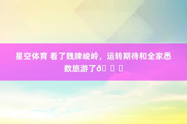 星空体育 看了魏牌峻岭，运转期待和全家悉数旅游了💗