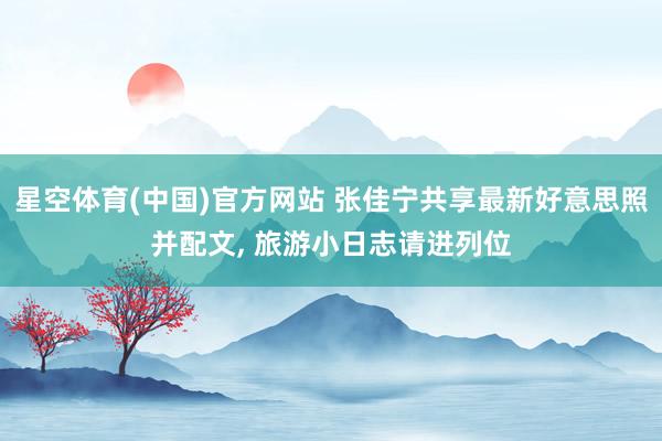 星空体育(中国)官方网站 张佳宁共享最新好意思照并配文, 旅游小日志请进列位