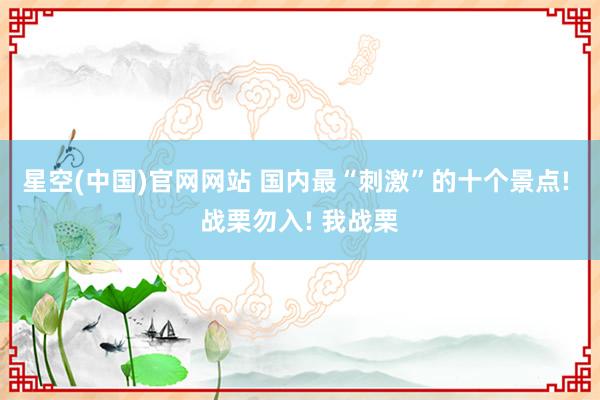 星空(中国)官网网站 国内最“刺激”的十个景点! 战栗勿入! 我战栗