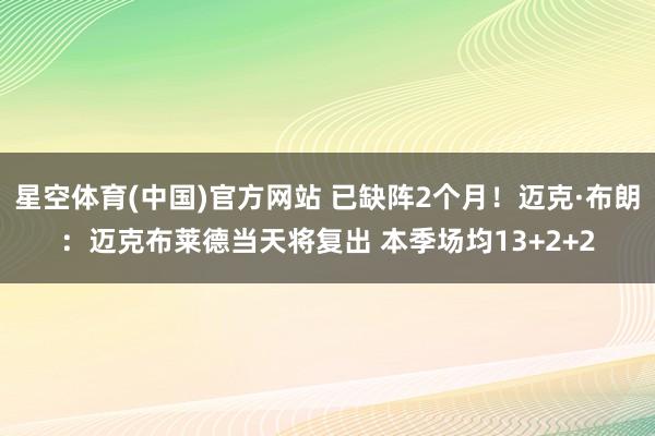 星空体育(中国)官方网站 已缺阵2个月！迈克·布朗：迈克布莱德当天将复出 本季场均13+2+2