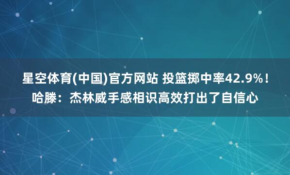 星空体育(中国)官方网站 投篮掷中率42.9%！哈滕：杰林威手感相识高效打出了自信心