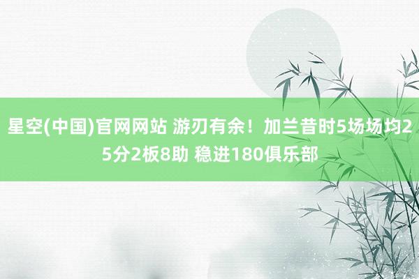 星空(中国)官网网站 游刃有余！加兰昔时5场场均25分2板8助 稳进180俱乐部