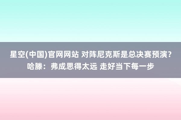 星空(中国)官网网站 对阵尼克斯是总决赛预演？哈滕：弗成思得太远 走好当下每一步
