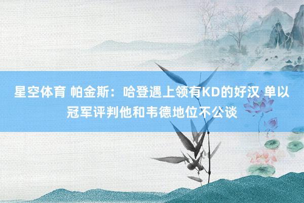 星空体育 帕金斯：哈登遇上领有KD的好汉 单以冠军评判他和韦德地位不公谈