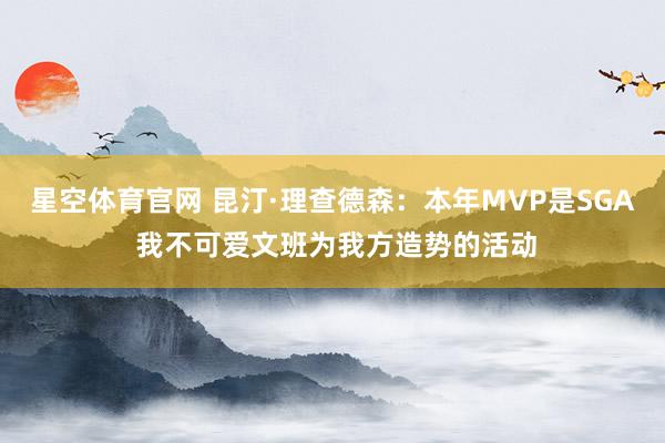 星空体育官网 昆汀·理查德森：本年MVP是SGA 我不可爱文班为我方造势的活动