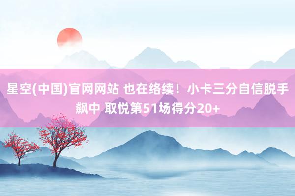 星空(中国)官网网站 也在络续！小卡三分自信脱手飙中 取悦第51场得分20+