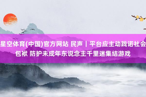 星空体育(中国)官方网站 民声｜平台应主动践诺社会包袱 防护未成年东说念主千里迷集结游戏