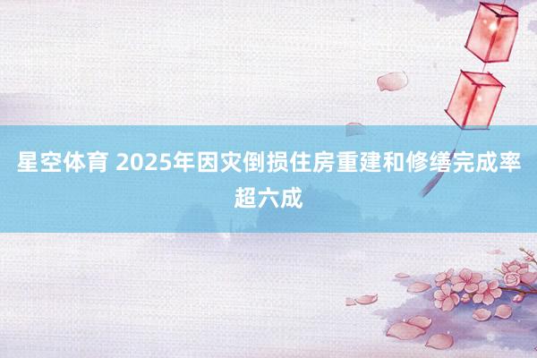 星空体育 2025年因灾倒损住房重建和修缮完成率超六成