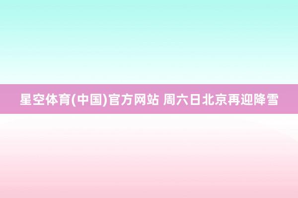 星空体育(中国)官方网站 周六日北京再迎降雪