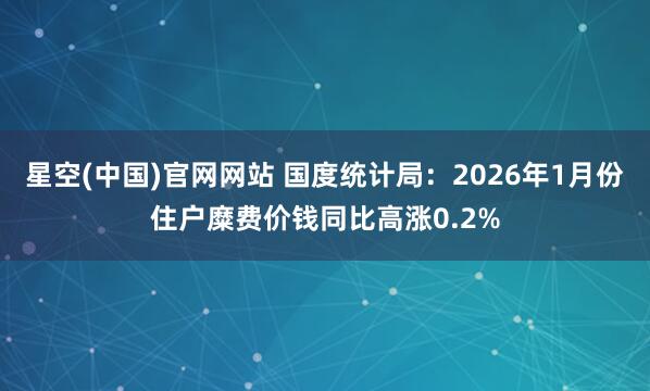 星空(中国)官网网站 国度统计局：2026年1月份住户糜费价钱同比高涨0.2%