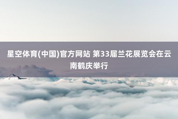 星空体育(中国)官方网站 第33届兰花展览会在云南鹤庆举行