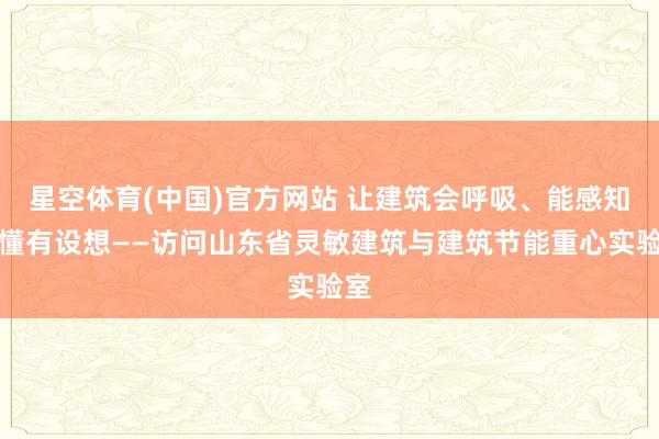 星空体育(中国)官方网站 让建筑会呼吸、能感知、懂有设想——访问山东省灵敏建筑与建筑节能重心实验室
