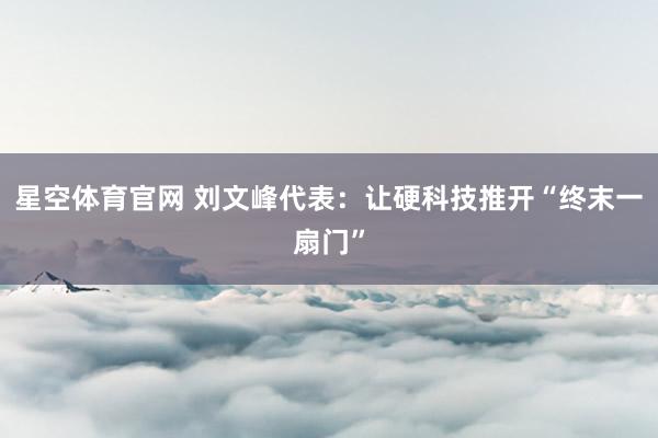 星空体育官网 刘文峰代表：让硬科技推开“终末一扇门”