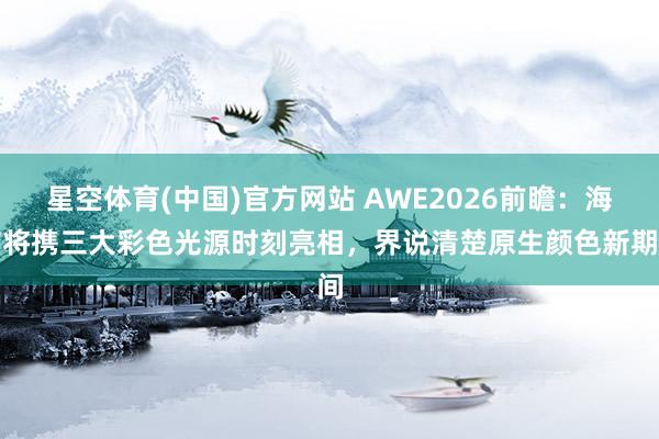 星空体育(中国)官方网站 AWE2026前瞻：海信将携三大彩色光源时刻亮相，界说清楚原生颜色新期间
