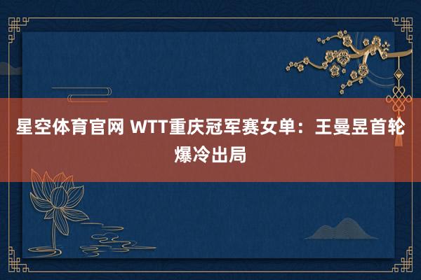 星空体育官网 WTT重庆冠军赛女单：王曼昱首轮爆冷出局
