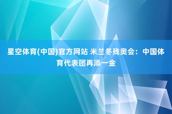 星空体育(中国)官方网站 米兰冬残奥会：中国体育代表团再添一金