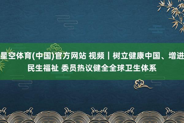 星空体育(中国)官方网站 视频｜树立健康中国、增进民生福祉 委员热议健全全球卫生体系