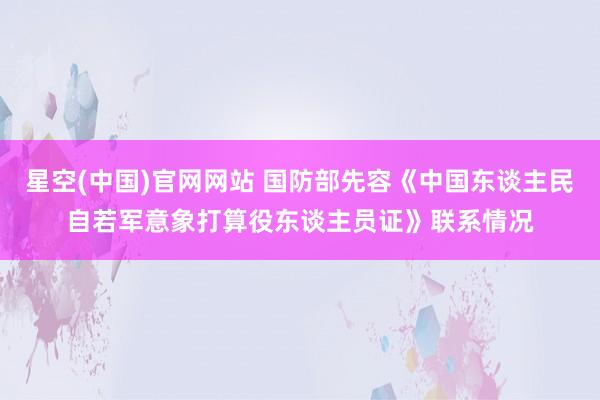 星空(中国)官网网站 国防部先容《中国东谈主民自若军意象打算役东谈主员证》联系情况