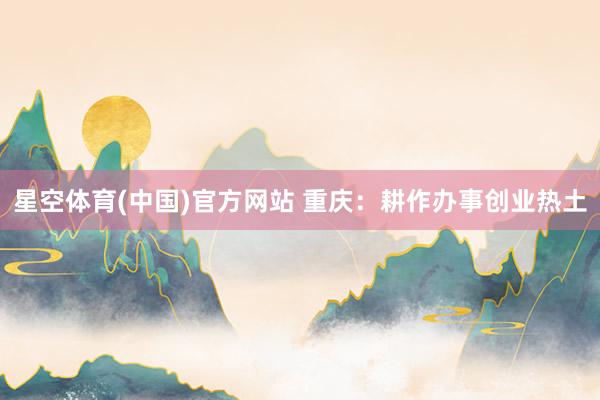 星空体育(中国)官方网站 重庆：耕作办事创业热土