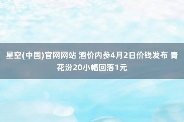 星空(中国)官网网站 酒价内参4月2日价钱发布 青花汾20小幅回落1元