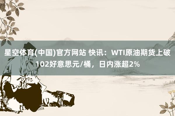 星空体育(中国)官方网站 快讯：WTI原油期货上破102好意思元/桶，日内涨超2%