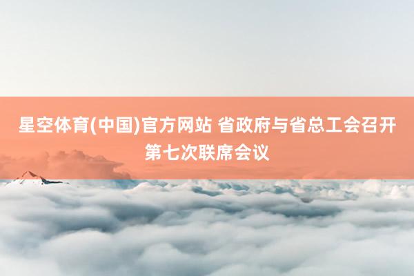 星空体育(中国)官方网站 省政府与省总工会召开第七次联席会议