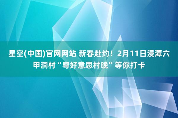 星空(中国)官网网站 新春赴约！2月11日浸潭六甲洞村“粤好意思村晚”等你打卡