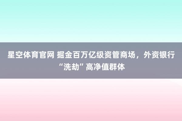 星空体育官网 掘金百万亿级资管商场，外资银行“洗劫”高净值群体