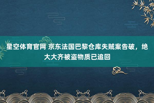 星空体育官网 京东法国巴黎仓库失贼案告破，绝大大齐被盗物质已追回