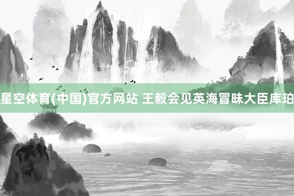星空体育(中国)官方网站 王毅会见英海冒昧大臣库珀
