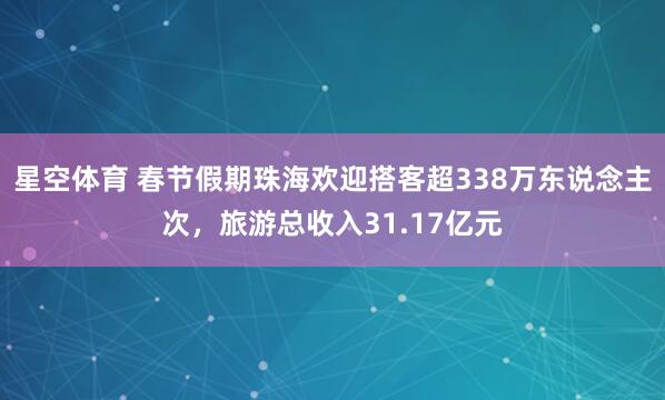 星空体育 春节假期珠海欢迎搭客超338万东说念主次，旅游总收入31.17亿元