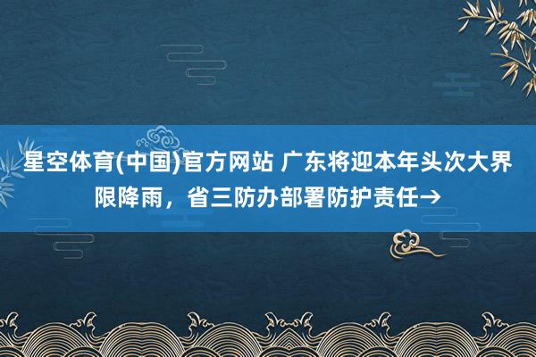 星空体育(中国)官方网站 广东将迎本年头次大界限降雨，省三防办部署防护责任→