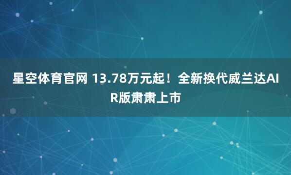 星空体育官网 13.78万元起！全新换代威兰达AIR版肃肃上市
