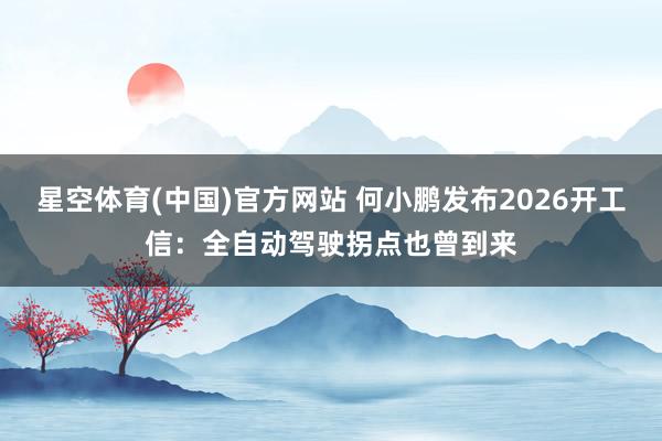 星空体育(中国)官方网站 何小鹏发布2026开工信：全自动驾驶拐点也曾到来
