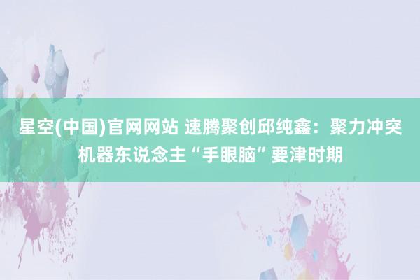 星空(中国)官网网站 速腾聚创邱纯鑫：聚力冲突机器东说念主“手眼脑”要津时期