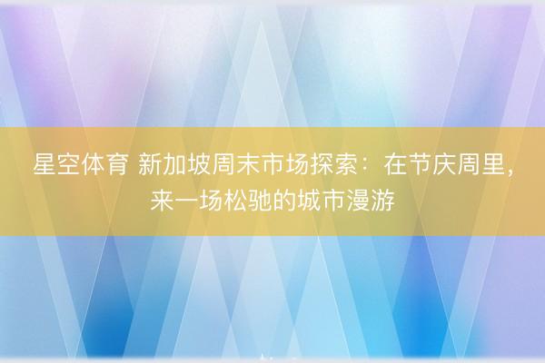 星空体育 新加坡周末市场探索：在节庆周里，来一场松驰的城市漫游