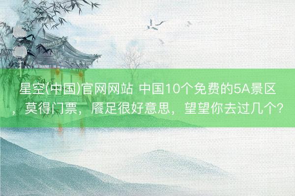 星空(中国)官网网站 中国10个免费的5A景区，莫得门票，餍足很好意思，望望你去过几个？
