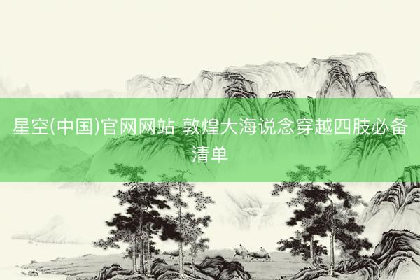 星空(中国)官网网站 敦煌大海说念穿越四肢必备清单