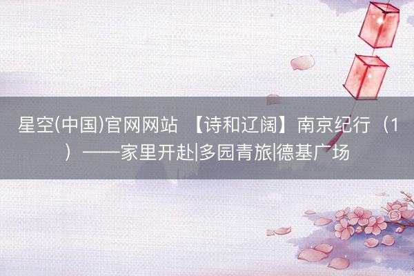 星空(中国)官网网站 【诗和辽阔】南京纪行（1）——家里开赴|多园青旅|德基广场