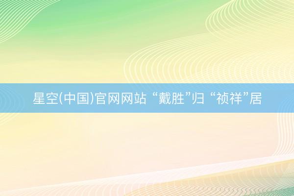 星空(中国)官网网站 “戴胜”归 “祯祥”居