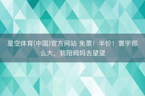 星空体育(中国)官方网站 免票！半价！寰宇那么大，我陪姆妈去望望