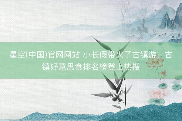 星空(中国)官网网站 小长假带火了古镇游，古镇好意思食排名榜登上热搜