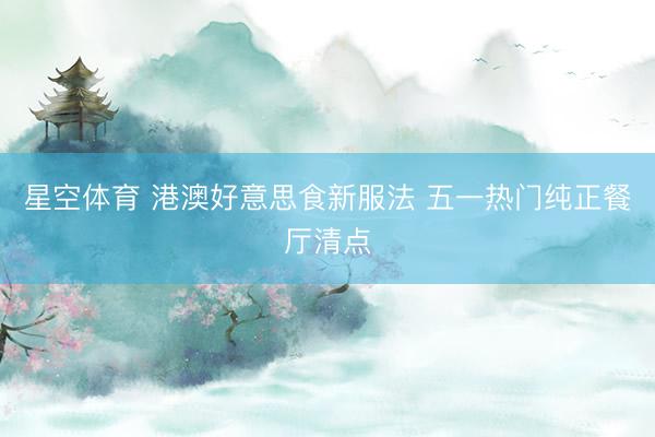 星空体育 港澳好意思食新服法 五一热门纯正餐厅清点