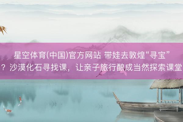星空体育(中国)官方网站 带娃去敦煌“寻宝”？沙漠化石寻找课，让亲子旅行酿成当然探索课堂