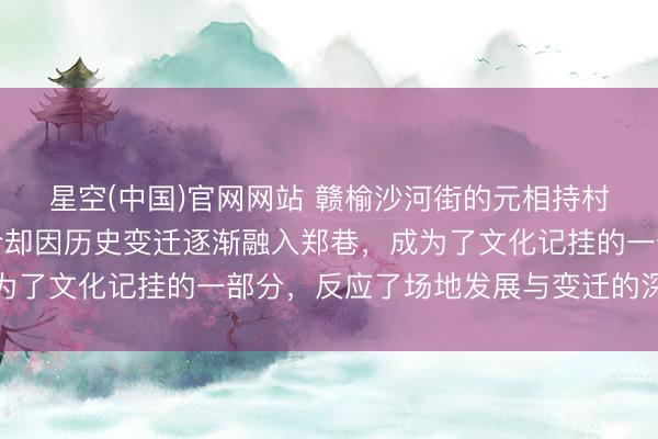 星空(中国)官网网站 赣榆沙河街的元相持村，曾是孤立村庄，当今却因历史变迁逐渐融入郑巷，成为了文化记挂的一部分，反应了场地发展与变迁的深入印章