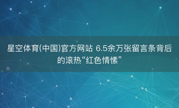 星空体育(中国)官方网站 6.5余万张留言条背后的滚热“红色情愫”