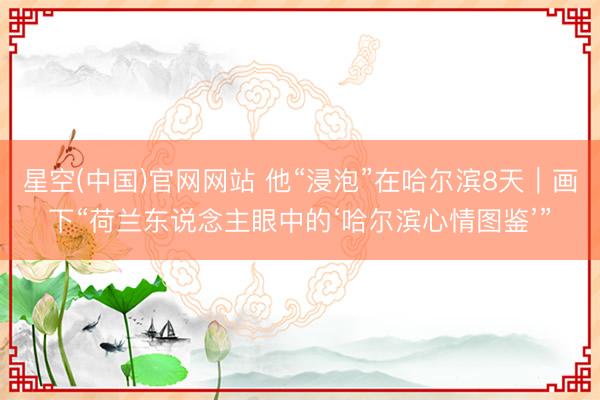星空(中国)官网网站 他“浸泡”在哈尔滨8天｜画下“荷兰东说念主眼中的‘哈尔滨心情图鉴’”
