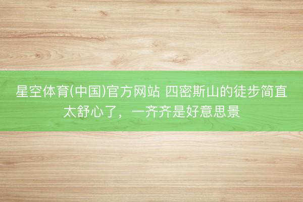 星空体育(中国)官方网站 四密斯山的徒步简直太舒心了，一齐齐是好意思景