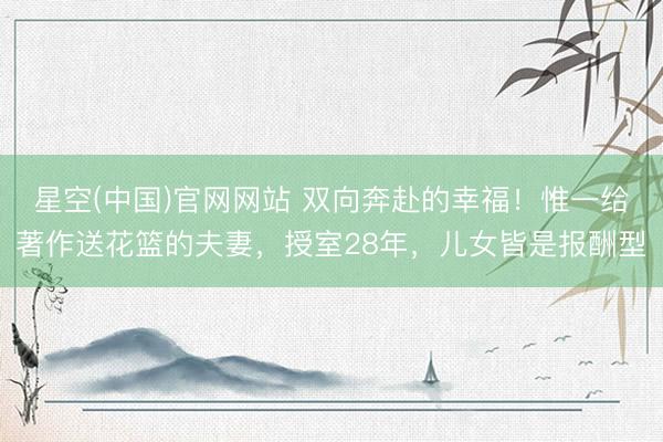 星空(中国)官网网站 双向奔赴的幸福！惟一给著作送花篮的夫妻，授室28年，儿女皆是报酬型