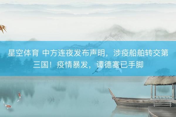 星空体育 中方连夜发布声明，涉疫船舶转交第三国！疫情暴发，谭德塞已手脚